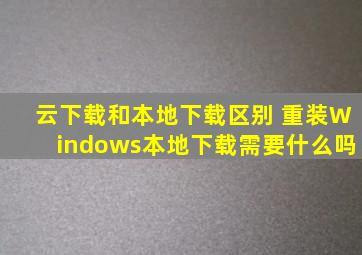 云下载和本地下载区别 重装Windows本地下载需要什么吗